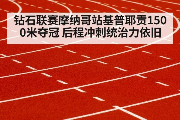 钻石联赛摩纳哥站基普耶贡1500米夺冠 后程冲刺统治力依旧