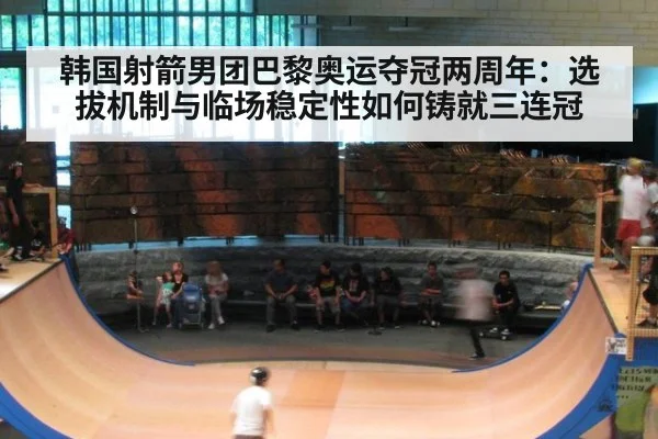 韩国射箭男团巴黎奥运夺冠两周年：选拔机制与临场稳定性如何铸就三连冠