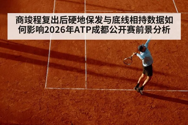 商竣程复出后硬地保发与底线相持数据如何影响2026年ATP成都公开赛前景分析