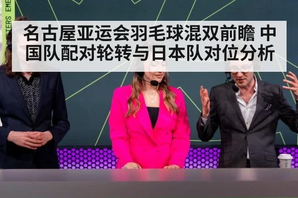 名古屋亚运会羽毛球混双前瞻 中国队配对轮转与日本队对位分析
