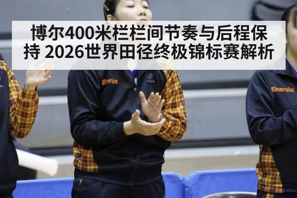 博尔400米栏栏间节奏与后程保持 2026世界田径终极锦标赛解析