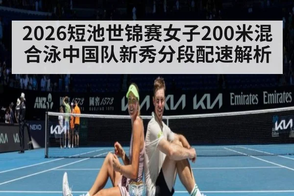 2026短池世锦赛女子200米混合泳中国队新秀分段配速解析
