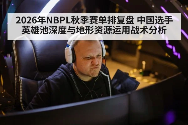 2026年NBPL秋季赛单排复盘 中国选手英雄池深度与地形资源运用战术分析