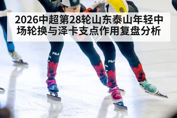 2026中超第28轮山东泰山年轻中场轮换与泽卡支点作用复盘分析