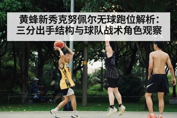 黄蜂新秀克努佩尔无球跑位解析：三分出手结构与球队战术角色观察